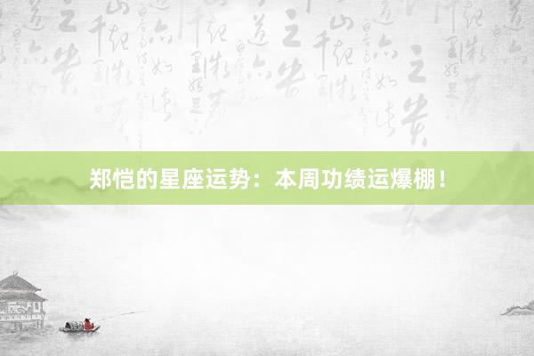 郑恺的星座运势：本周功绩运爆棚！