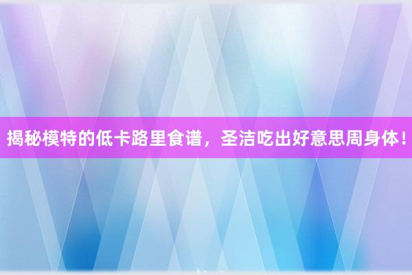 揭秘模特的低卡路里食谱，圣洁吃出好意思周身体！