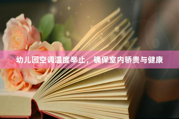 幼儿园空调温度举止，确保室内骄贵与健康