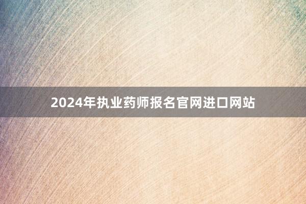 2024年执业药师报名官网进口网站