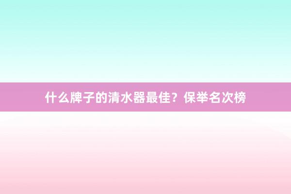 什么牌子的清水器最佳？保举名次榜