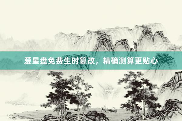 爱星盘免费生时篡改，精确测算更贴心