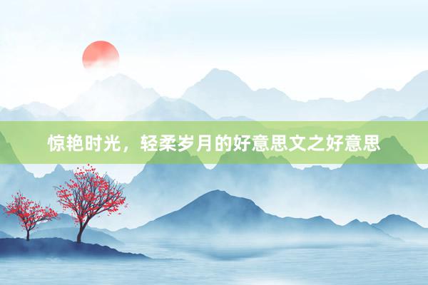 惊艳时光，轻柔岁月的好意思文之好意思
